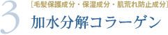 3.［毛髪保護成分・保湿成分・肌荒れ防止成分］加水分解コラーゲン