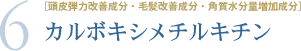 6.［頭皮弾力改善成分・毛髪改善成分・角質水分量増加成分］カルボキシメチルキチン