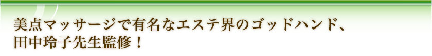 美点マッサージで有名なエステ界のゴッドハンド、田中玲子先生監修！